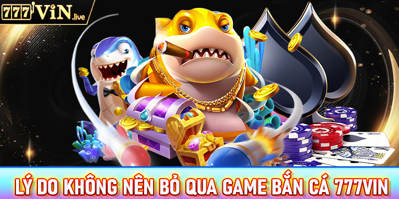 Một số lý do anh em ngư thủ không nên bỏ qua sảnh game bắn cá 777vin